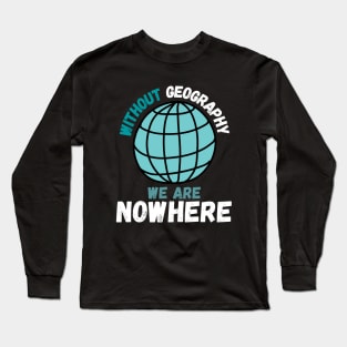 Without Geography We Are Nowhere, Funny Geography Quote Long Sleeve T-Shirt